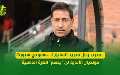 مدرب ريال مدريد السابق يؤكد لـ «سعودي سبورت» : مونديال الأندية ليس له تأثير على الكرة الذهبية